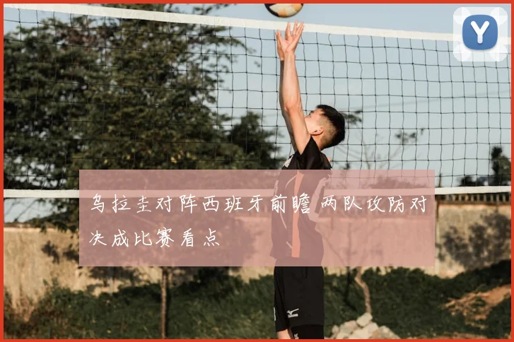 乌拉圭对阵西班牙前瞻 两队攻防对决成比赛看点