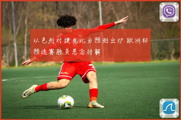以色列对捷克比分预测出炉 欧洲杯预选赛胜负悬念待解