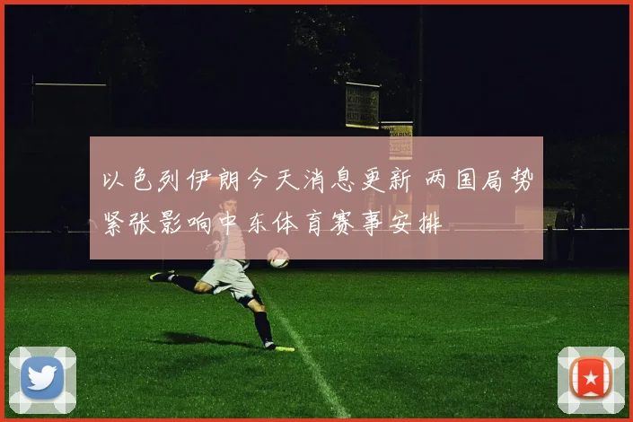 以色列伊朗今天消息更新 两国局势紧张影响中东体育赛事安排