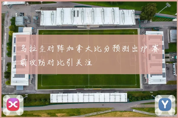 乌拉圭对阵加拿大比分预测出炉 赛前攻防对比引关注