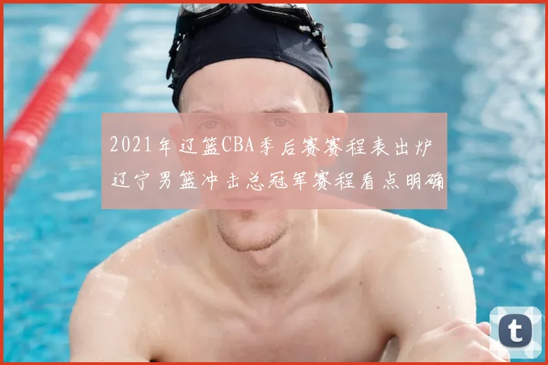2021年辽篮CBA季后赛赛程表出炉 辽宁男篮冲击总冠军赛程看点明确