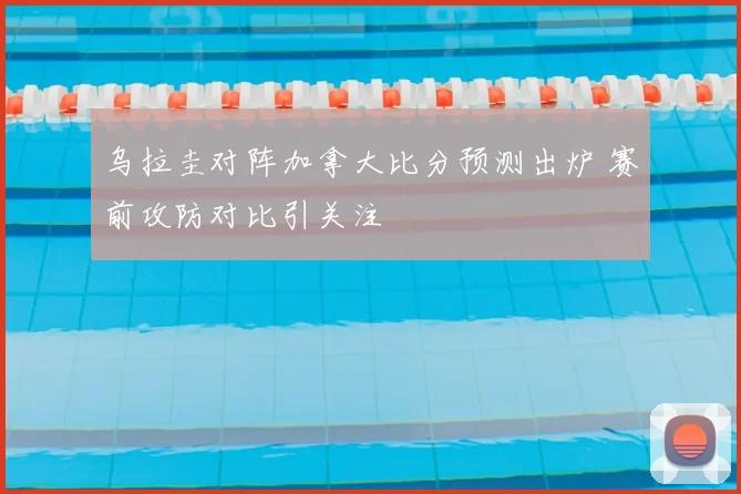 乌拉圭对阵加拿大比分预测出炉 赛前攻防对比引关注