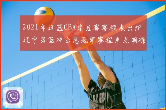2021年辽篮CBA季后赛赛程表出炉 辽宁男篮冲击总冠军赛程看点明确